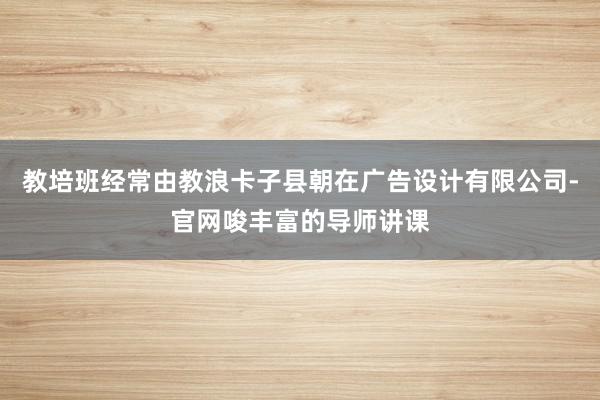 教培班经常由教浪卡子县朝在广告设计有限公司-官网唆丰富的导师讲课